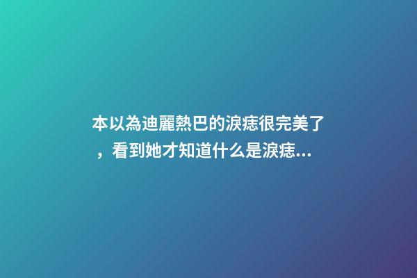 本以為迪麗熱巴的淚痣很完美了，看到她才知道什么是淚痣美人